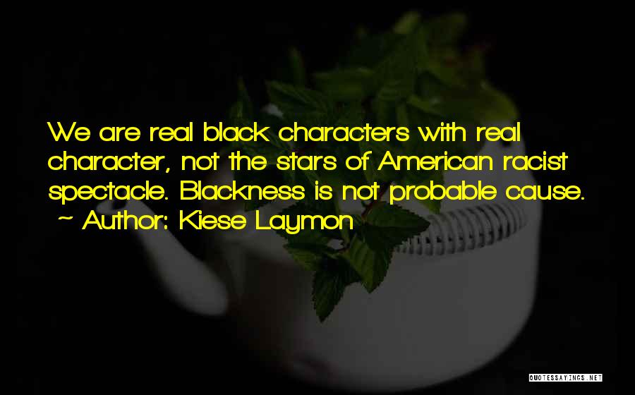 Kiese Laymon Quotes: We Are Real Black Characters With Real Character, Not The Stars Of American Racist Spectacle. Blackness Is Not Probable Cause.