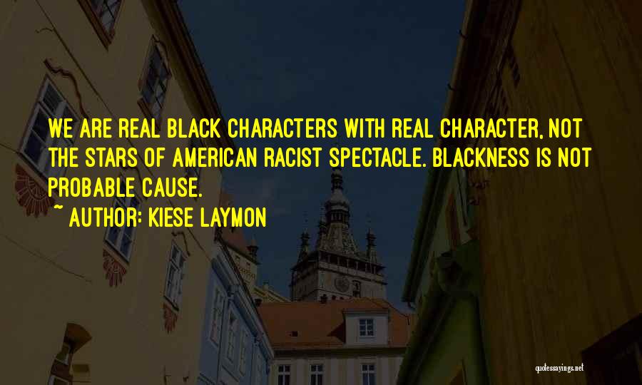 Kiese Laymon Quotes: We Are Real Black Characters With Real Character, Not The Stars Of American Racist Spectacle. Blackness Is Not Probable Cause.