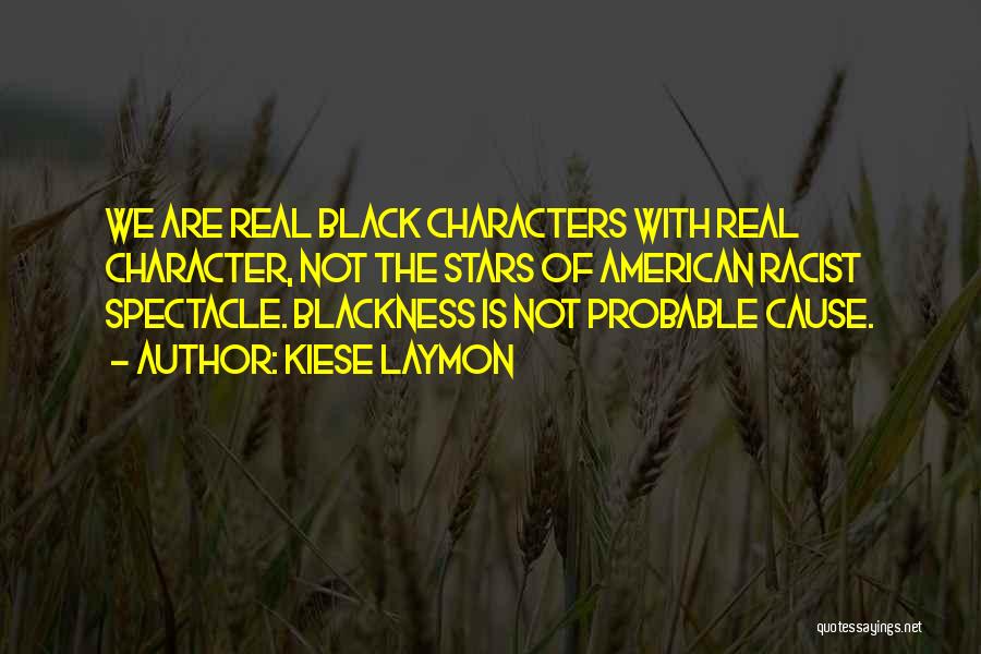 Kiese Laymon Quotes: We Are Real Black Characters With Real Character, Not The Stars Of American Racist Spectacle. Blackness Is Not Probable Cause.