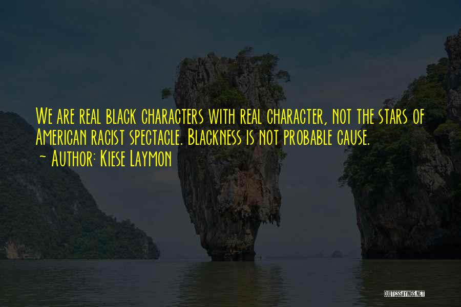 Kiese Laymon Quotes: We Are Real Black Characters With Real Character, Not The Stars Of American Racist Spectacle. Blackness Is Not Probable Cause.
