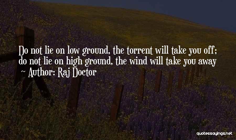 Raj Doctor Quotes: Do Not Lie On Low Ground, The Torrent Will Take You Off; Do Not Lie On High Ground, The Wind