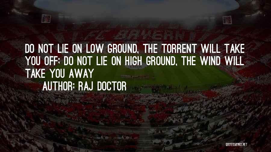 Raj Doctor Quotes: Do Not Lie On Low Ground, The Torrent Will Take You Off; Do Not Lie On High Ground, The Wind