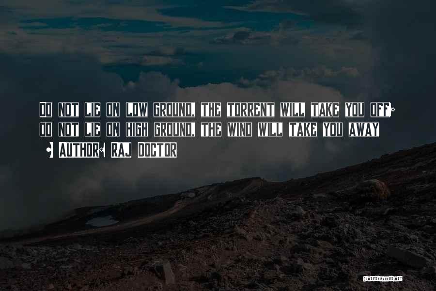 Raj Doctor Quotes: Do Not Lie On Low Ground, The Torrent Will Take You Off; Do Not Lie On High Ground, The Wind