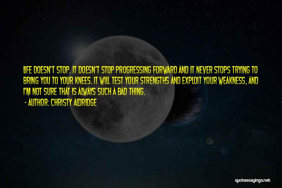 Christy Aldridge Quotes: Life Doesn't Stop. It Doesn't Stop Progressing Forward And It Never Stops Trying To Bring You To Your Knees. It