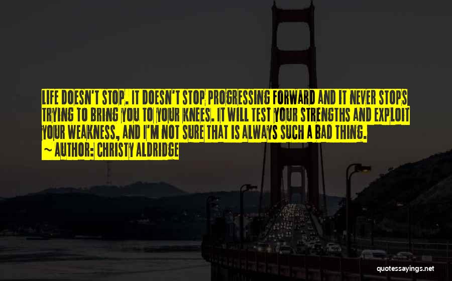 Christy Aldridge Quotes: Life Doesn't Stop. It Doesn't Stop Progressing Forward And It Never Stops Trying To Bring You To Your Knees. It