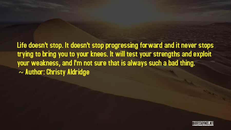 Christy Aldridge Quotes: Life Doesn't Stop. It Doesn't Stop Progressing Forward And It Never Stops Trying To Bring You To Your Knees. It