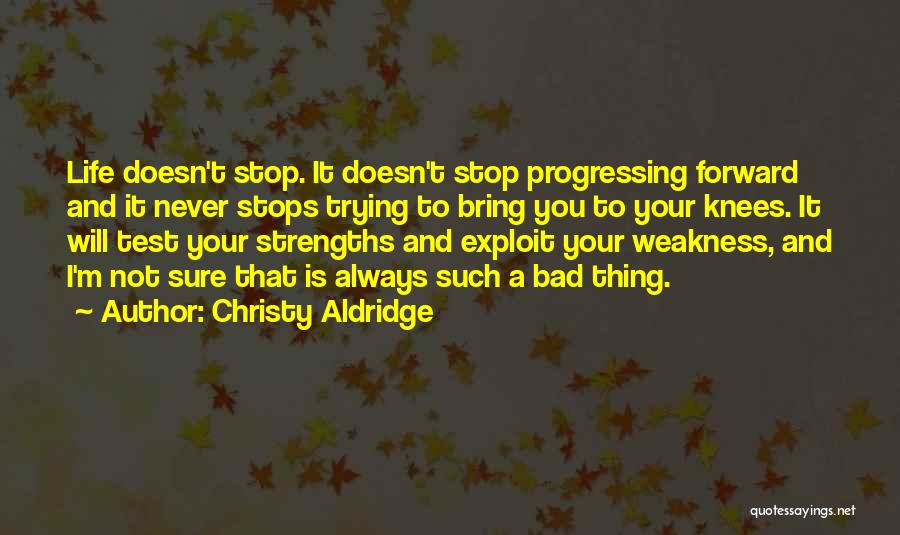 Christy Aldridge Quotes: Life Doesn't Stop. It Doesn't Stop Progressing Forward And It Never Stops Trying To Bring You To Your Knees. It