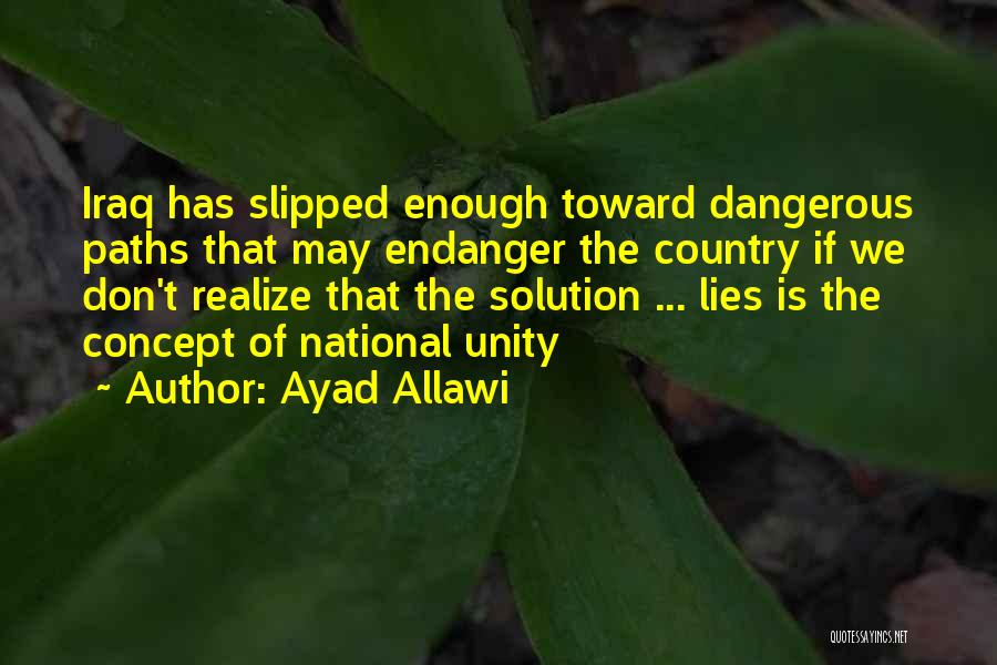 Ayad Allawi Quotes: Iraq Has Slipped Enough Toward Dangerous Paths That May Endanger The Country If We Don't Realize That The Solution ...