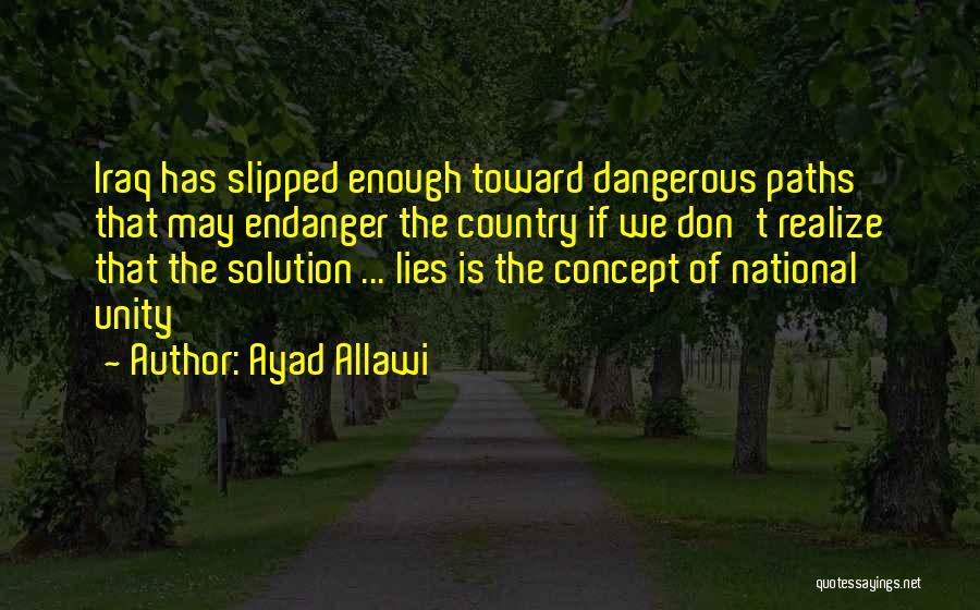 Ayad Allawi Quotes: Iraq Has Slipped Enough Toward Dangerous Paths That May Endanger The Country If We Don't Realize That The Solution ...