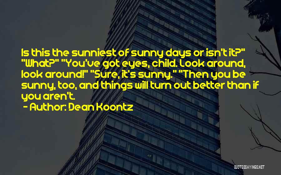 Dean Koontz Quotes: Is This The Sunniest Of Sunny Days Or Isn't It? What? You've Got Eyes, Child. Look Around, Look Around! Sure,