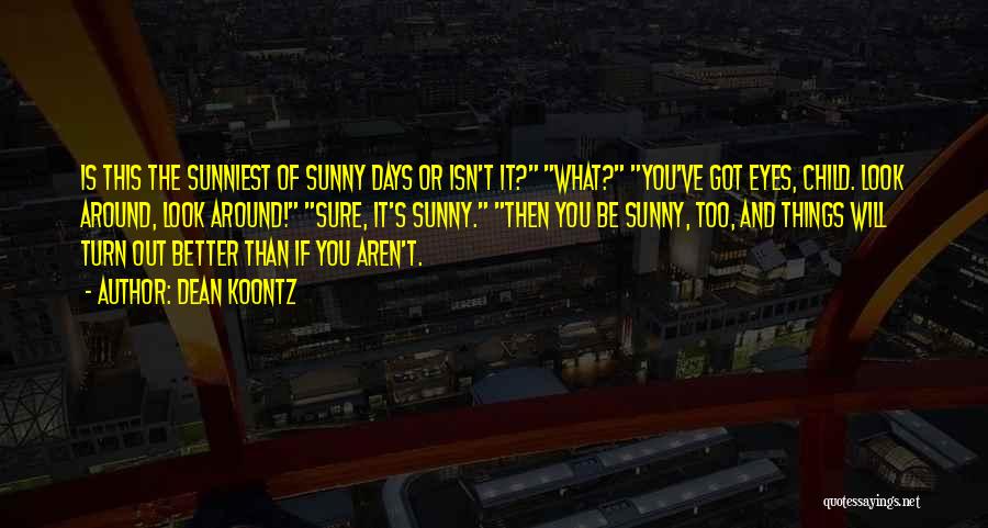 Dean Koontz Quotes: Is This The Sunniest Of Sunny Days Or Isn't It? What? You've Got Eyes, Child. Look Around, Look Around! Sure,