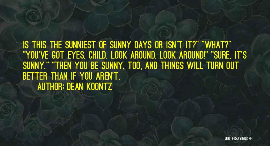 Dean Koontz Quotes: Is This The Sunniest Of Sunny Days Or Isn't It? What? You've Got Eyes, Child. Look Around, Look Around! Sure,