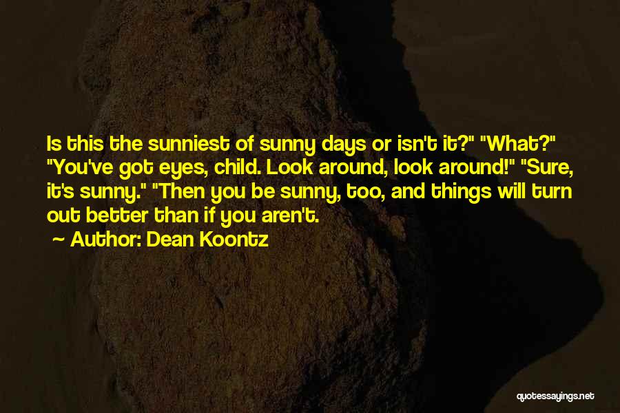 Dean Koontz Quotes: Is This The Sunniest Of Sunny Days Or Isn't It? What? You've Got Eyes, Child. Look Around, Look Around! Sure,