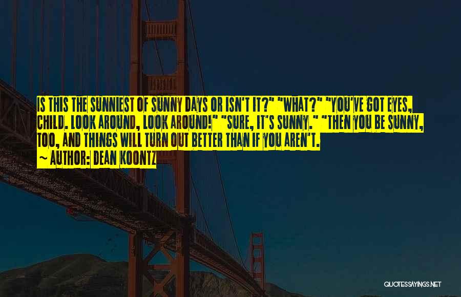 Dean Koontz Quotes: Is This The Sunniest Of Sunny Days Or Isn't It? What? You've Got Eyes, Child. Look Around, Look Around! Sure,