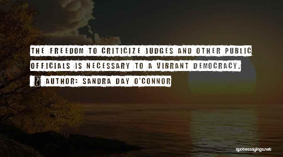 Sandra Day O'Connor Quotes: The Freedom To Criticize Judges And Other Public Officials Is Necessary To A Vibrant Democracy.