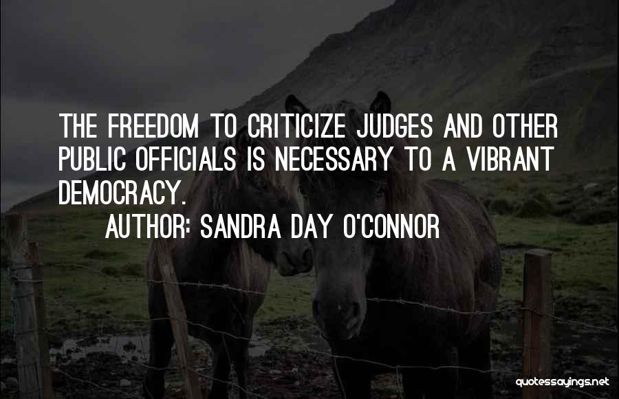 Sandra Day O'Connor Quotes: The Freedom To Criticize Judges And Other Public Officials Is Necessary To A Vibrant Democracy.