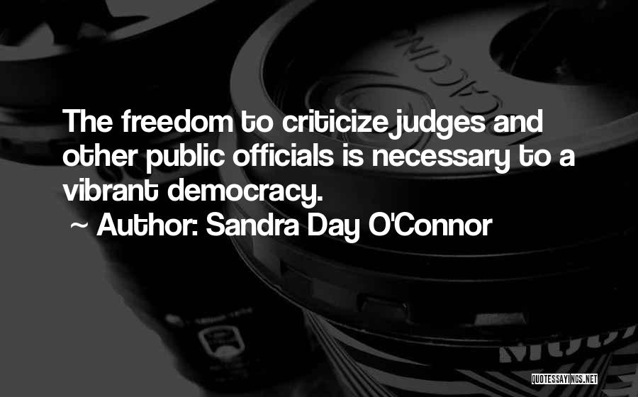 Sandra Day O'Connor Quotes: The Freedom To Criticize Judges And Other Public Officials Is Necessary To A Vibrant Democracy.