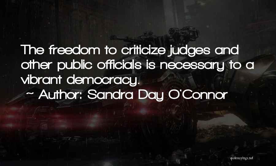 Sandra Day O'Connor Quotes: The Freedom To Criticize Judges And Other Public Officials Is Necessary To A Vibrant Democracy.