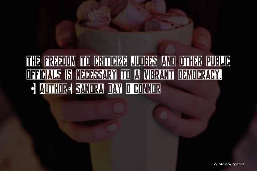 Sandra Day O'Connor Quotes: The Freedom To Criticize Judges And Other Public Officials Is Necessary To A Vibrant Democracy.