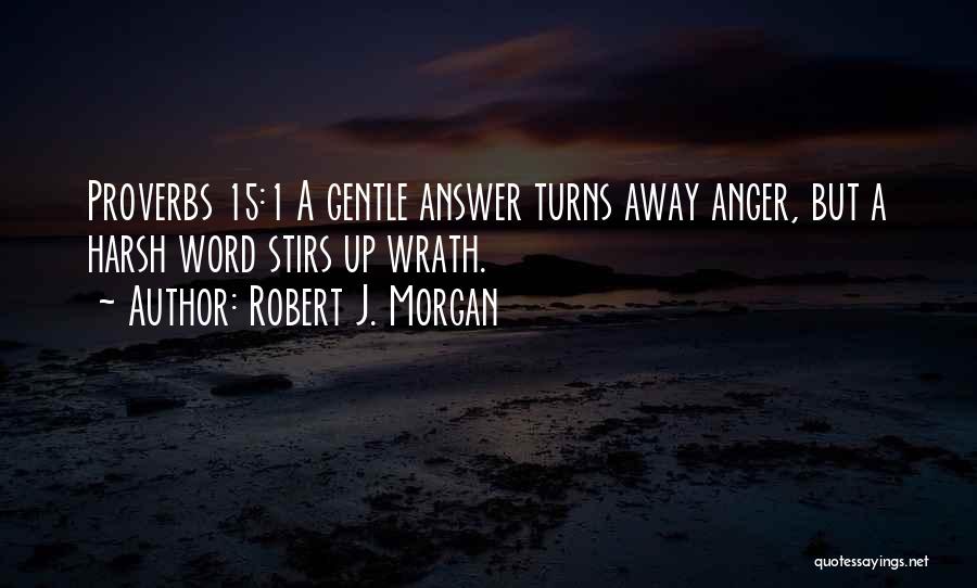 Robert J. Morgan Quotes: Proverbs 15:1 A Gentle Answer Turns Away Anger, But A Harsh Word Stirs Up Wrath.