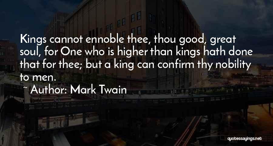 Mark Twain Quotes: Kings Cannot Ennoble Thee, Thou Good, Great Soul, For One Who Is Higher Than Kings Hath Done That For Thee;