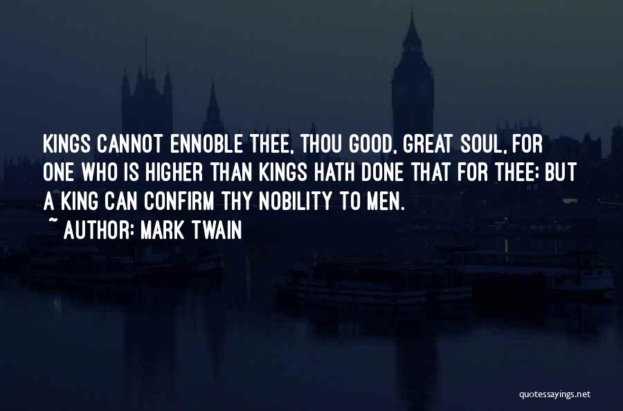 Mark Twain Quotes: Kings Cannot Ennoble Thee, Thou Good, Great Soul, For One Who Is Higher Than Kings Hath Done That For Thee;
