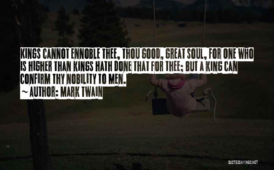 Mark Twain Quotes: Kings Cannot Ennoble Thee, Thou Good, Great Soul, For One Who Is Higher Than Kings Hath Done That For Thee;