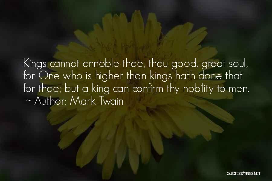 Mark Twain Quotes: Kings Cannot Ennoble Thee, Thou Good, Great Soul, For One Who Is Higher Than Kings Hath Done That For Thee;