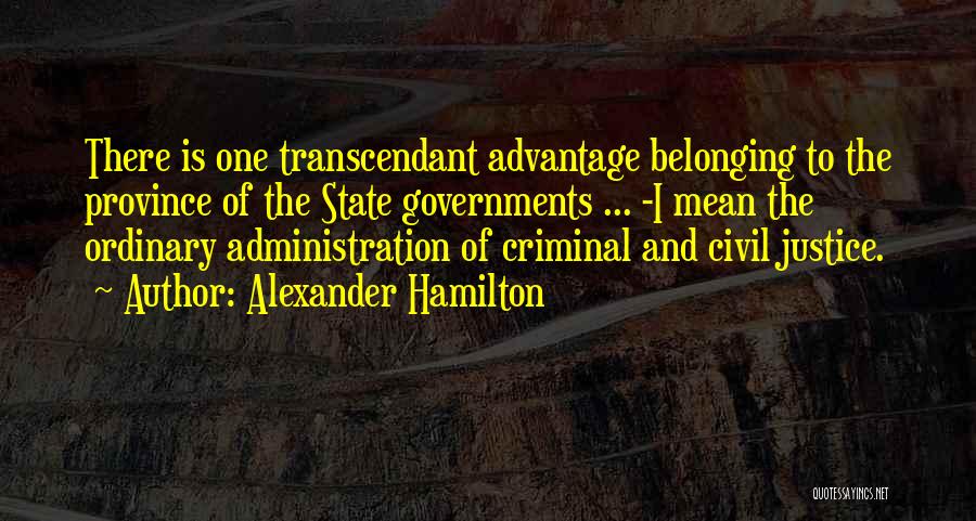 Alexander Hamilton Quotes: There Is One Transcendant Advantage Belonging To The Province Of The State Governments ... -i Mean The Ordinary Administration Of