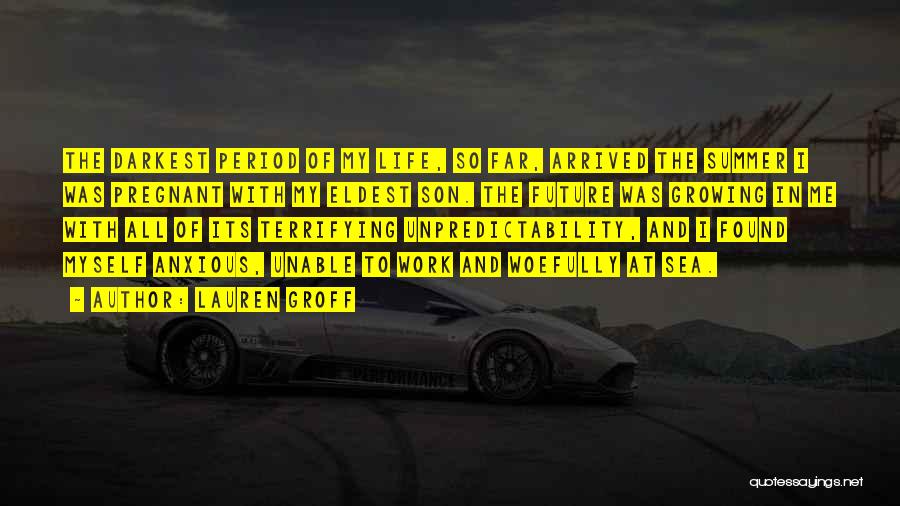 Lauren Groff Quotes: The Darkest Period Of My Life, So Far, Arrived The Summer I Was Pregnant With My Eldest Son. The Future