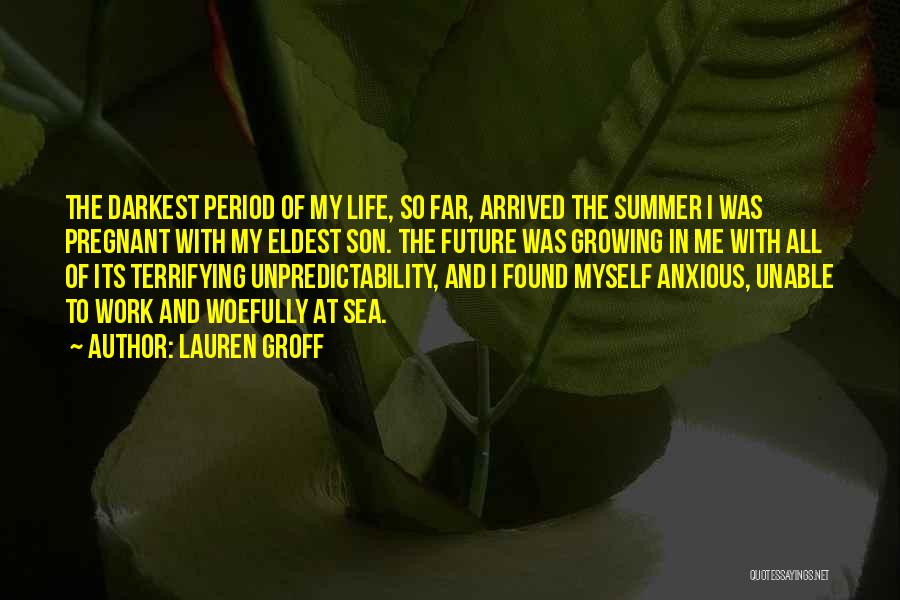 Lauren Groff Quotes: The Darkest Period Of My Life, So Far, Arrived The Summer I Was Pregnant With My Eldest Son. The Future