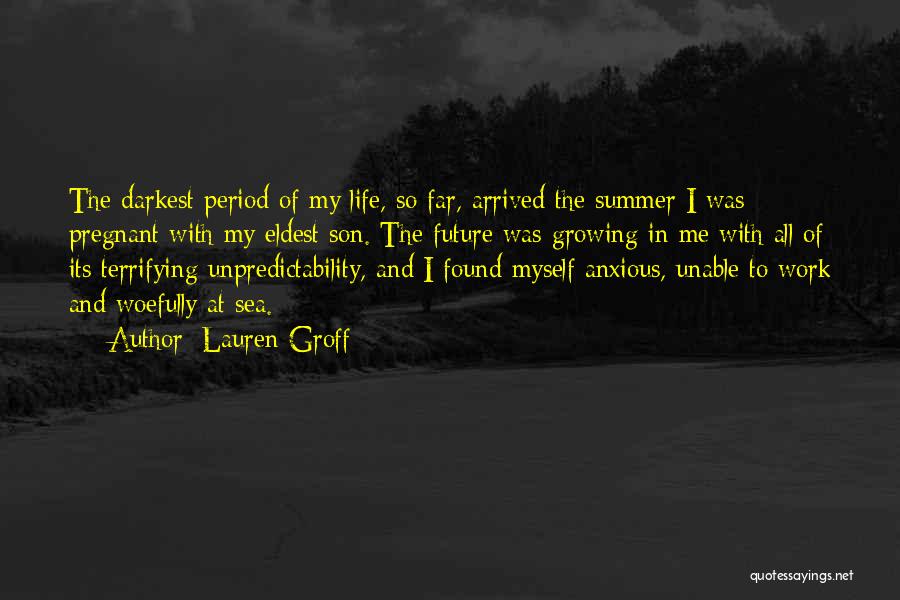 Lauren Groff Quotes: The Darkest Period Of My Life, So Far, Arrived The Summer I Was Pregnant With My Eldest Son. The Future