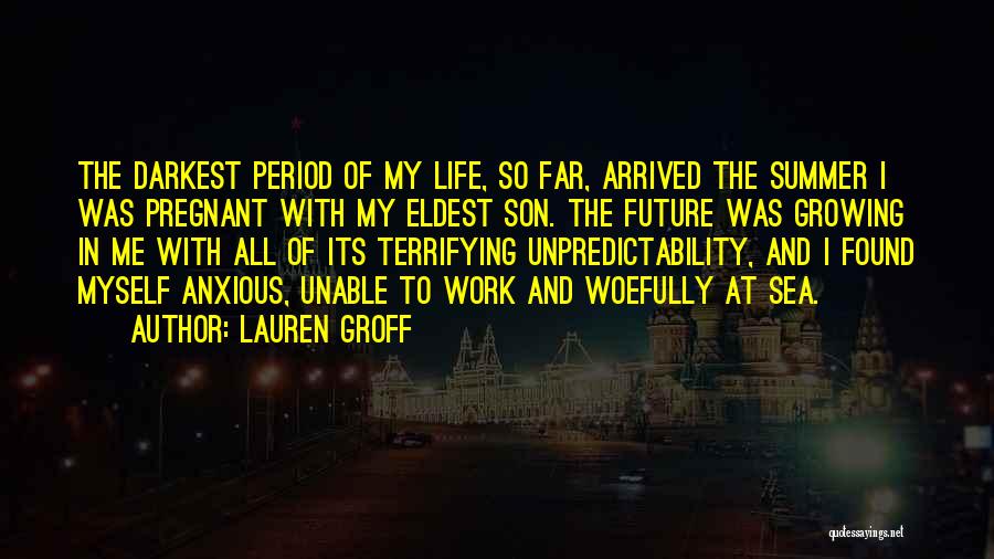 Lauren Groff Quotes: The Darkest Period Of My Life, So Far, Arrived The Summer I Was Pregnant With My Eldest Son. The Future