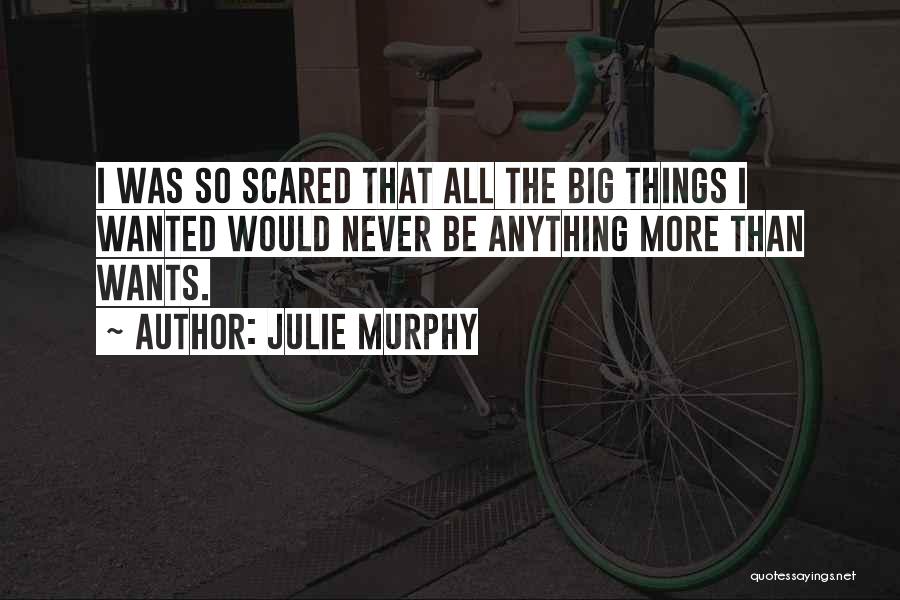 Julie Murphy Quotes: I Was So Scared That All The Big Things I Wanted Would Never Be Anything More Than Wants.