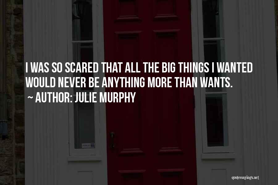 Julie Murphy Quotes: I Was So Scared That All The Big Things I Wanted Would Never Be Anything More Than Wants.