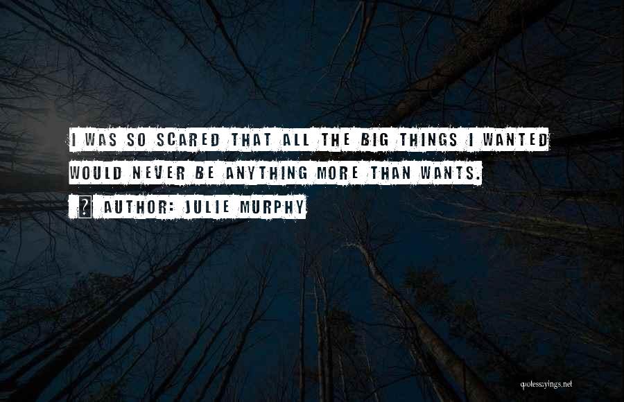 Julie Murphy Quotes: I Was So Scared That All The Big Things I Wanted Would Never Be Anything More Than Wants.