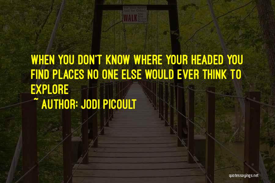 Jodi Picoult Quotes: When You Don't Know Where Your Headed You Find Places No One Else Would Ever Think To Explore