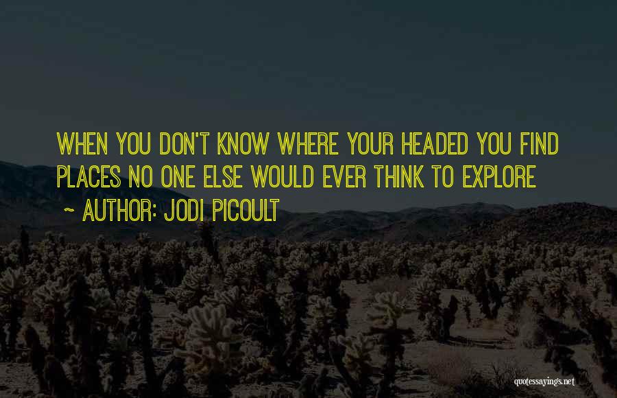 Jodi Picoult Quotes: When You Don't Know Where Your Headed You Find Places No One Else Would Ever Think To Explore