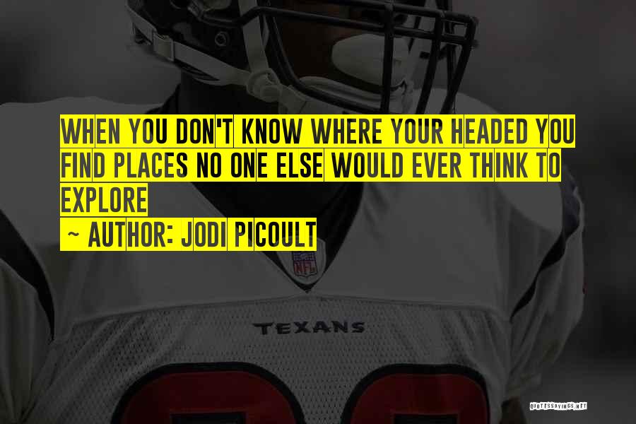 Jodi Picoult Quotes: When You Don't Know Where Your Headed You Find Places No One Else Would Ever Think To Explore