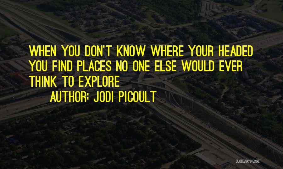 Jodi Picoult Quotes: When You Don't Know Where Your Headed You Find Places No One Else Would Ever Think To Explore
