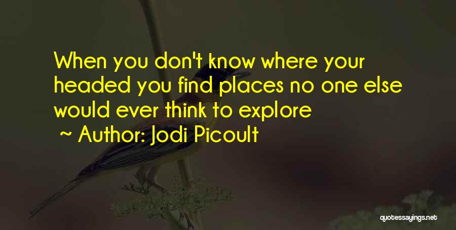 Jodi Picoult Quotes: When You Don't Know Where Your Headed You Find Places No One Else Would Ever Think To Explore