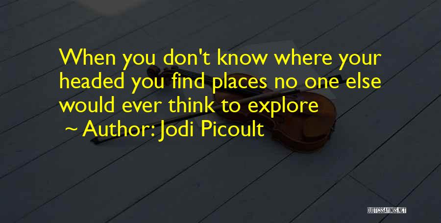 Jodi Picoult Quotes: When You Don't Know Where Your Headed You Find Places No One Else Would Ever Think To Explore