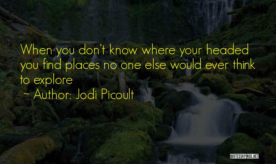 Jodi Picoult Quotes: When You Don't Know Where Your Headed You Find Places No One Else Would Ever Think To Explore