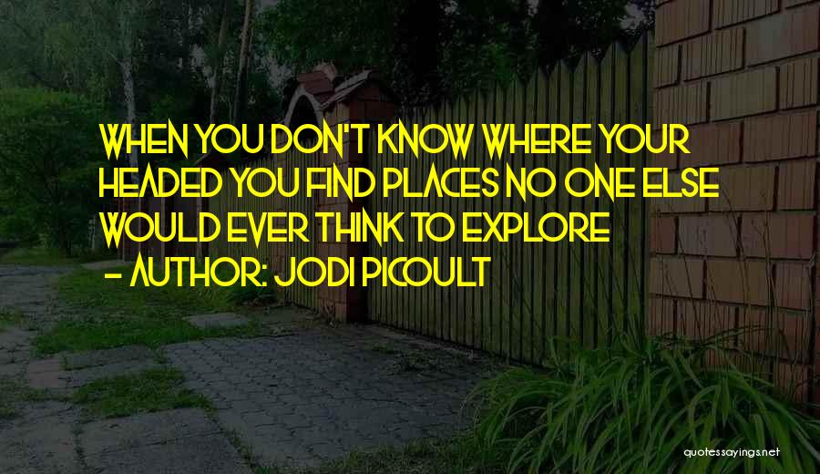 Jodi Picoult Quotes: When You Don't Know Where Your Headed You Find Places No One Else Would Ever Think To Explore