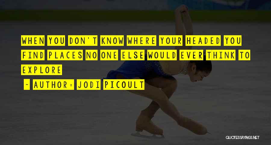 Jodi Picoult Quotes: When You Don't Know Where Your Headed You Find Places No One Else Would Ever Think To Explore