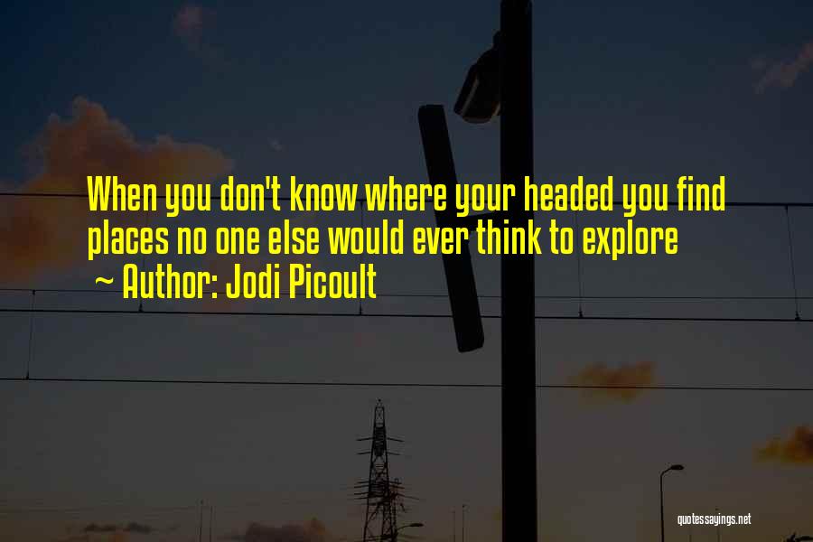 Jodi Picoult Quotes: When You Don't Know Where Your Headed You Find Places No One Else Would Ever Think To Explore