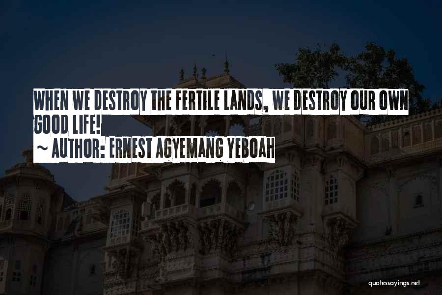 Ernest Agyemang Yeboah Quotes: When We Destroy The Fertile Lands, We Destroy Our Own Good Life!