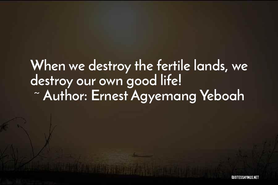 Ernest Agyemang Yeboah Quotes: When We Destroy The Fertile Lands, We Destroy Our Own Good Life!