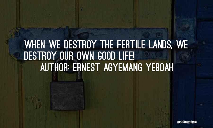 Ernest Agyemang Yeboah Quotes: When We Destroy The Fertile Lands, We Destroy Our Own Good Life!