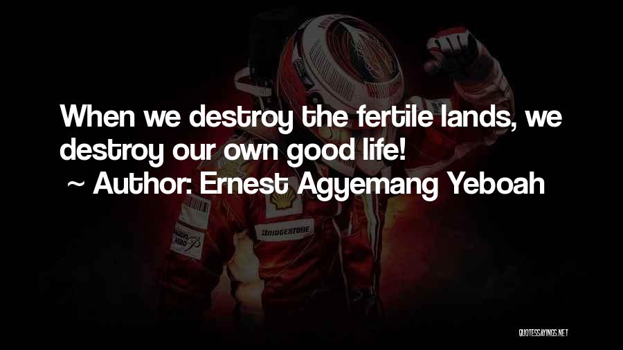 Ernest Agyemang Yeboah Quotes: When We Destroy The Fertile Lands, We Destroy Our Own Good Life!